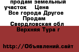 продам земельный участок  › Цена ­ 60 000 - Все города Другое » Продам   . Свердловская обл.,Верхняя Тура г.